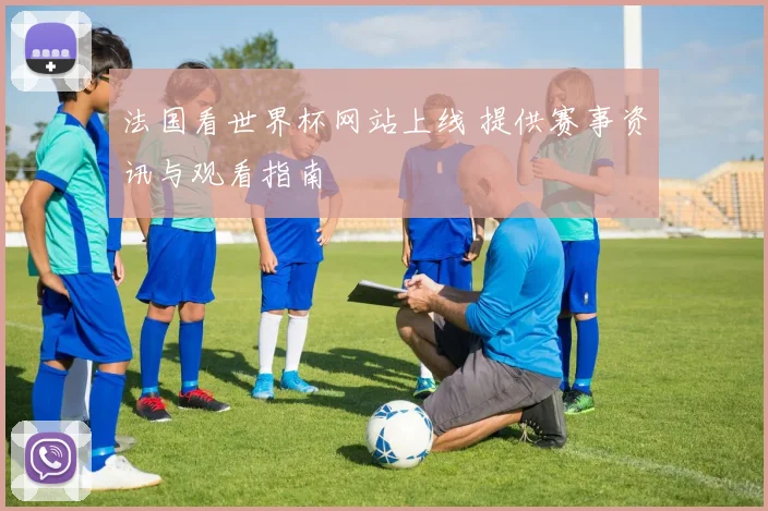 法国看世界杯网站上线 提供赛事资讯与观看指南