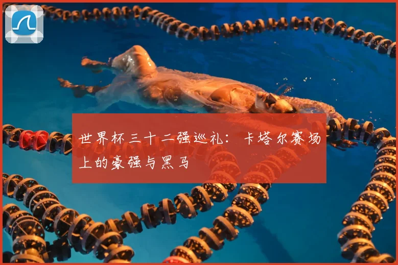 世界杯三十二强巡礼:卡塔尔赛场上的豪强与黑马