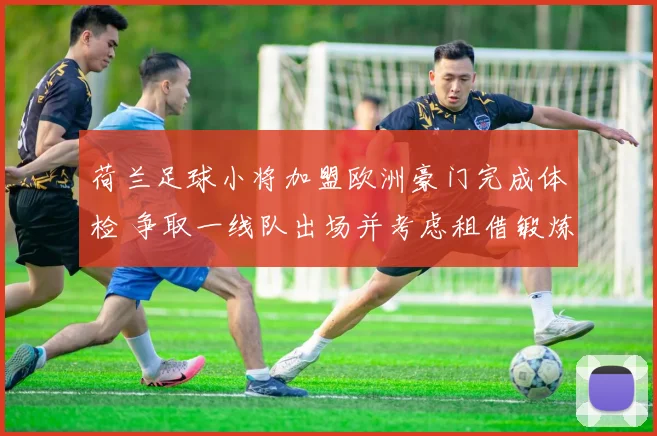 荷兰足球小将加盟欧洲豪门完成体检 争取一线队出场并考虑租借锻炼