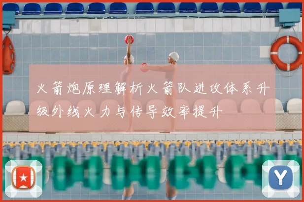 火箭炮原理解析火箭队进攻体系升级外线火力与传导效率提升