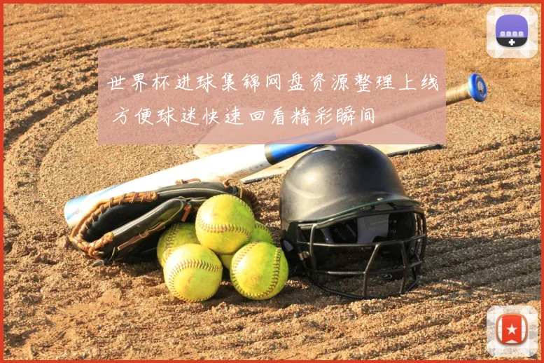 世界杯进球集锦网盘资源整理上线 方便球迷快速回看精彩瞬间