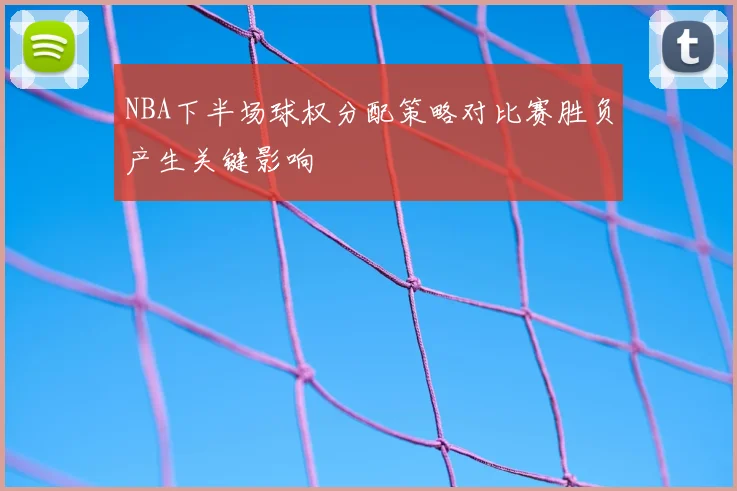 NBA下半场球权分配策略对比赛胜负产生关键影响