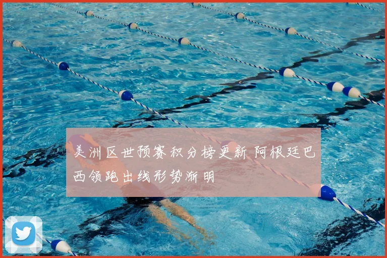 美洲区世预赛积分榜更新 阿根廷巴西领跑出线形势渐明