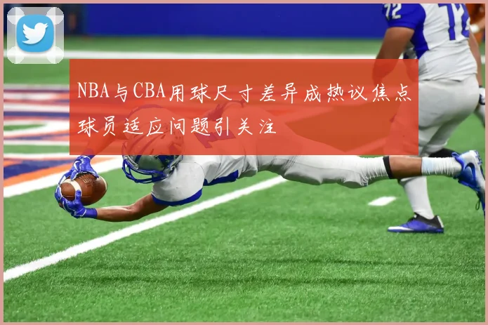 NBA与CBA用球尺寸差异成热议焦点球员适应问题引关注