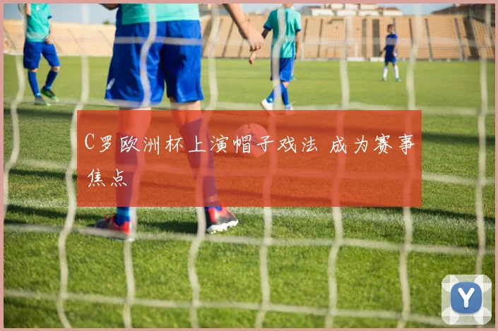 C罗欧洲杯上演帽子戏法 成为赛事焦点