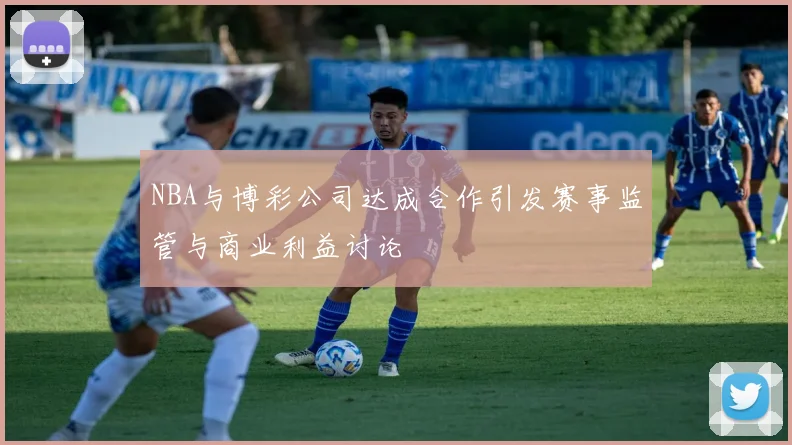 NBA与博彩公司达成合作引发赛事监管与商业利益讨论