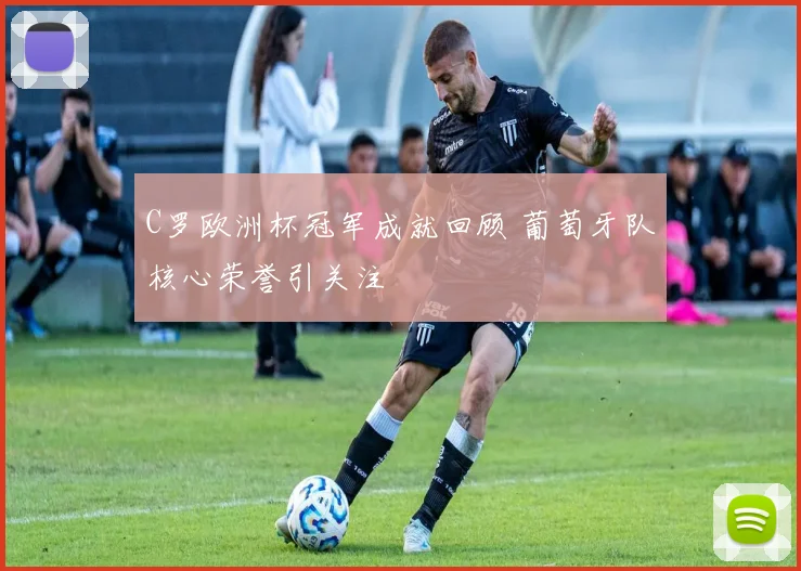C罗欧洲杯冠军成就回顾 葡萄牙队核心荣誉引关注