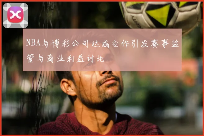 NBA与博彩公司达成合作引发赛事监管与商业利益讨论