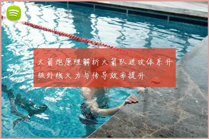 火箭炮原理解析火箭队进攻体系升级外线火力与传导效率提升