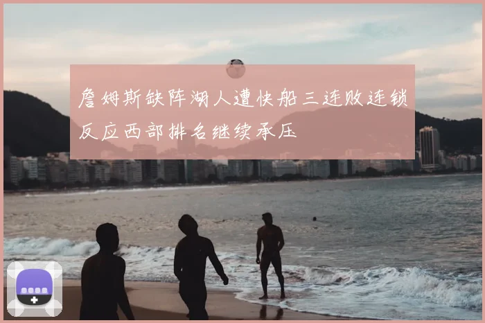 詹姆斯缺阵湖人遭快船三连败连锁反应西部排名继续承压