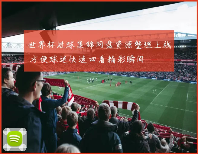 世界杯进球集锦网盘资源整理上线 方便球迷快速回看精彩瞬间
