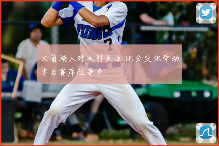 火箭湖人对决引关注 比分变化牵动季后赛席位争夺
