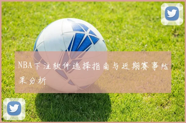 NBA下注软件选择指南与近期赛事结果分析