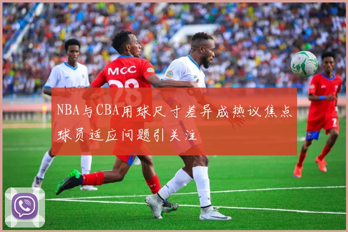 NBA与CBA用球尺寸差异成热议焦点球员适应问题引关注