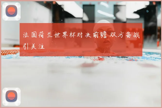 法国荷兰世界杯对决前瞻 双方备战引关注