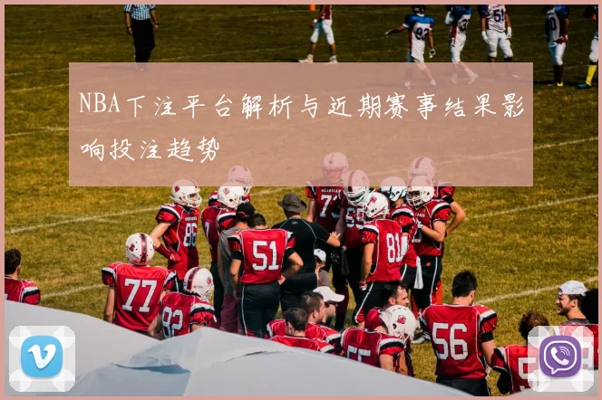 NBA下注平台解析与近期赛事结果影响投注趋势