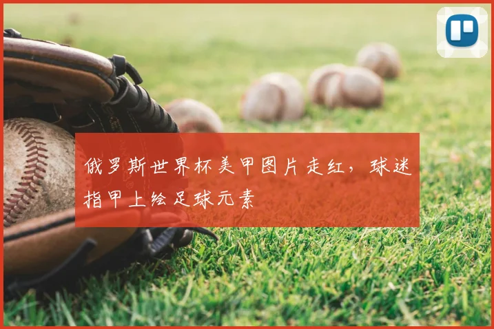 俄罗斯世界杯美甲图片走红,球迷指甲上绘足球元素