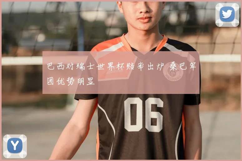 巴西对瑞士世界杯赔率出炉 桑巴军团优势明显