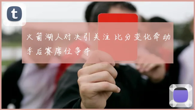 火箭湖人对决引关注 比分变化牵动季后赛席位争夺