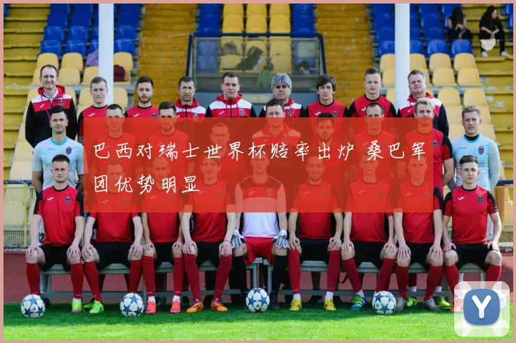 巴西对瑞士世界杯赔率出炉 桑巴军团优势明显