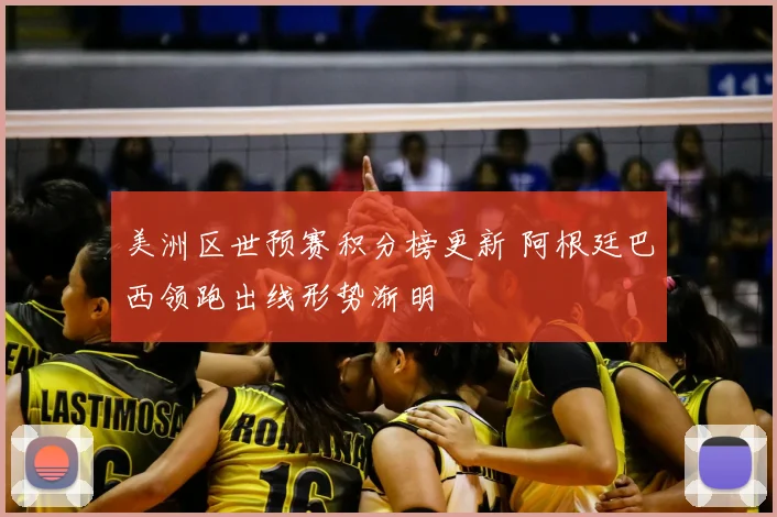 美洲区世预赛积分榜更新 阿根廷巴西领跑出线形势渐明