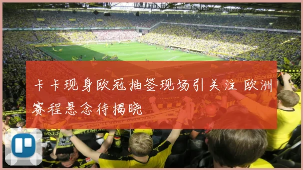 卡卡现身欧冠抽签现场引关注 欧洲赛程悬念待揭晓