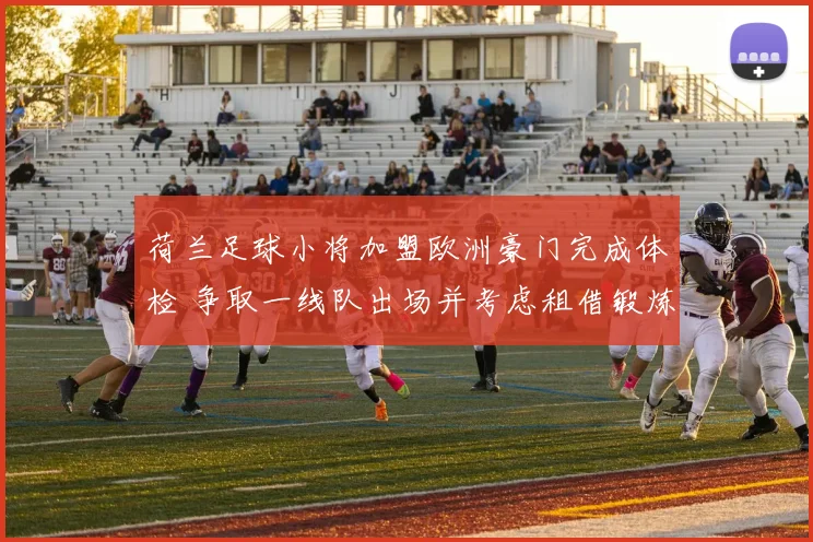 荷兰足球小将加盟欧洲豪门完成体检 争取一线队出场并考虑租借锻炼