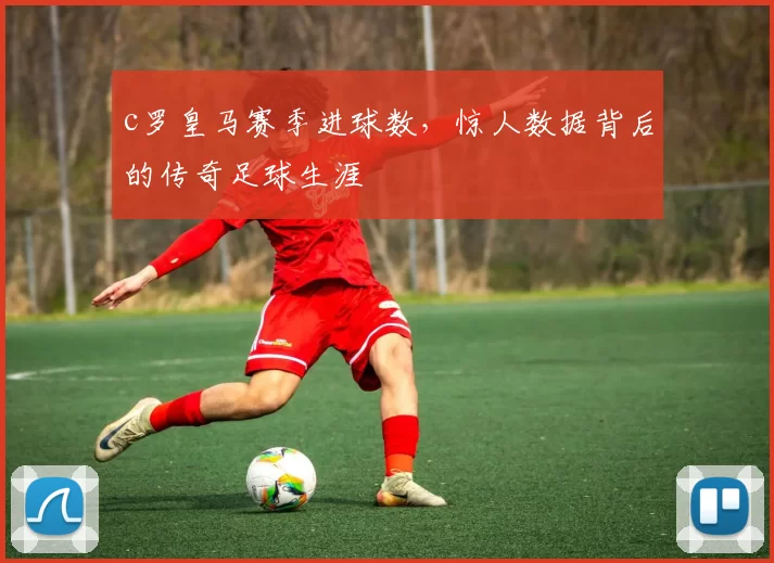 c罗皇马赛季进球数，惊人数据背后的传奇足球生涯