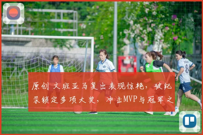 原创 文班亚马复出表现惊艳，破纪录锁定多项大奖，冲击MVP与冠军之路