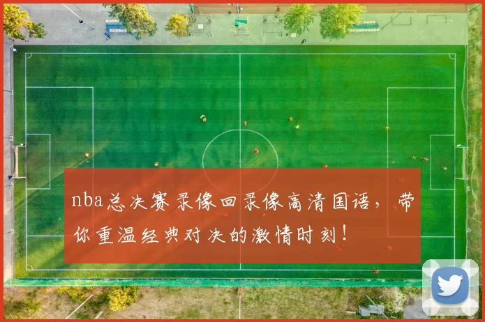 nba总决赛录像回录像高清国语，带你重温经典对决的激情时刻！