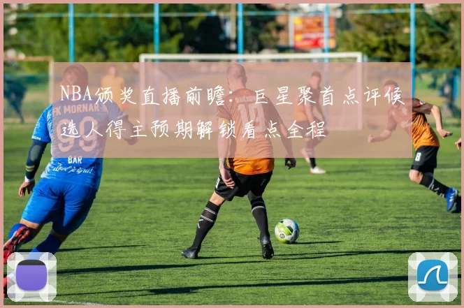 NBA颁奖直播前瞻：巨星聚首点评候选人得主预期解锁看点全程