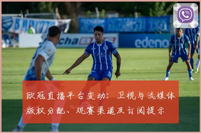 欧冠直播平台变动：卫视与流媒体版权分配、观赛渠道及订阅提示