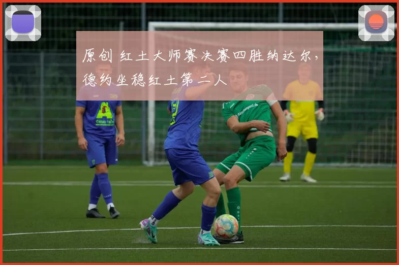 原创 红土大师赛决赛四胜纳达尔，德约坐稳红土第二人