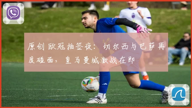 原创 欧冠抽签夜：切尔西与巴萨再度碰面，皇马曼城激战在即