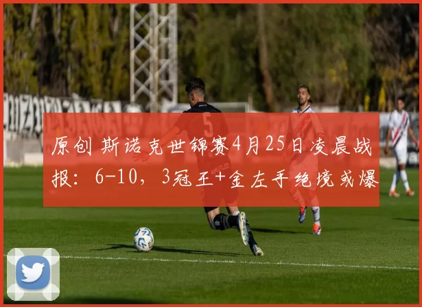 原创 斯诺克世锦赛4月25日凌晨战报：6-10，3冠王+金左手绝境或爆冷，霍师傅强势