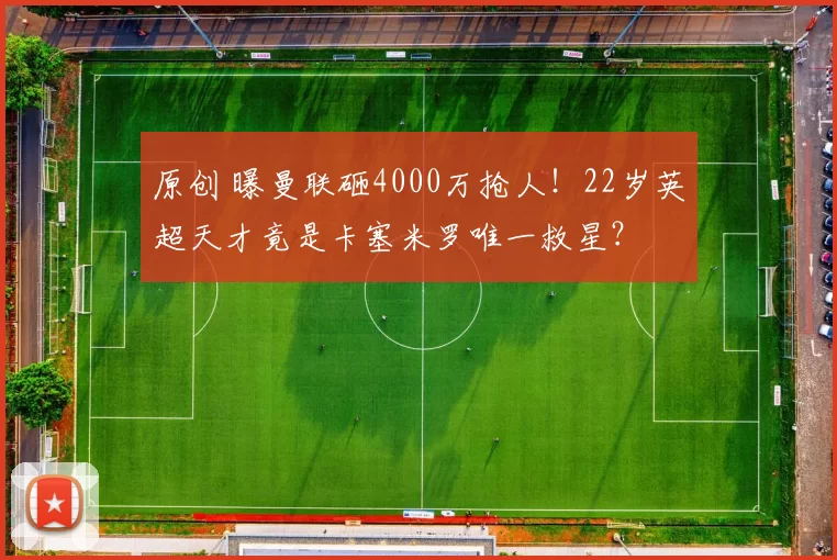 原创 曝曼联砸4000万抢人！22岁英超天才竟是卡塞米罗唯一救星？