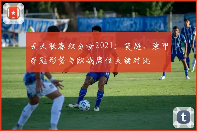 五大联赛积分榜2021：英超、意甲夺冠形势与欧战席位关键对比
