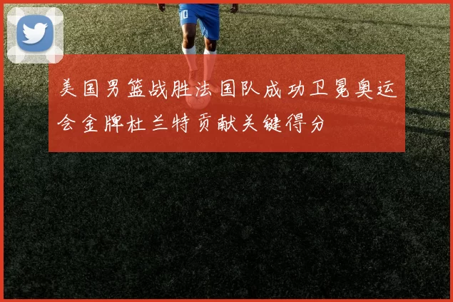 美国男篮战胜法国队成功卫冕奥运会金牌杜兰特贡献关键得分