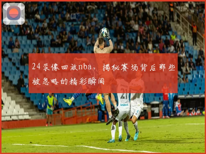 24录像回放nba，揭秘赛场背后那些被忽略的精彩瞬间