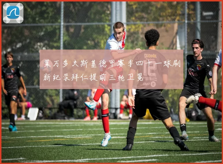 莱万多夫斯基德甲赛季四十一球刷新纪录拜仁提前三轮卫冕