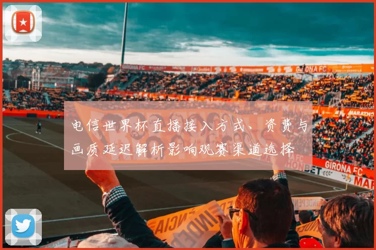 电信世界杯直播接入方式、资费与画质延迟解析影响观赛渠道选择