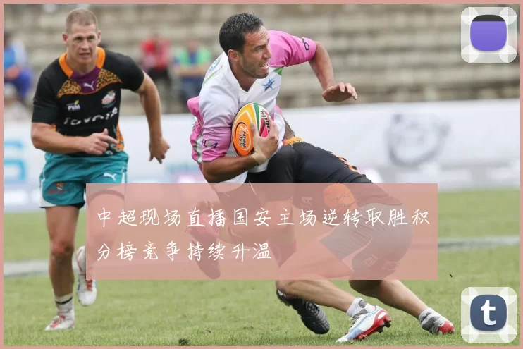 中超现场直播国安主场逆转取胜积分榜竞争持续升温