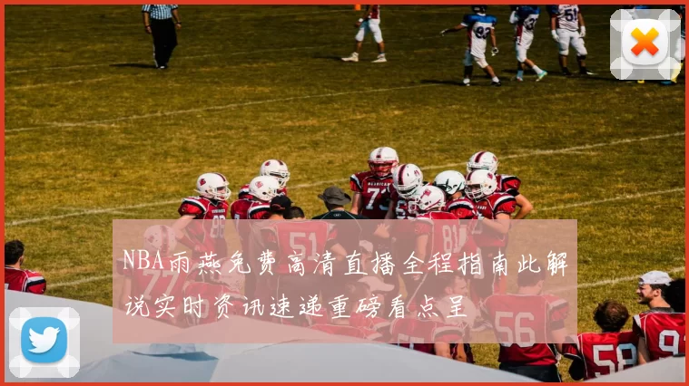 NBA雨燕免费高清直播全程指南此解说实时资讯速递重磅看点呈