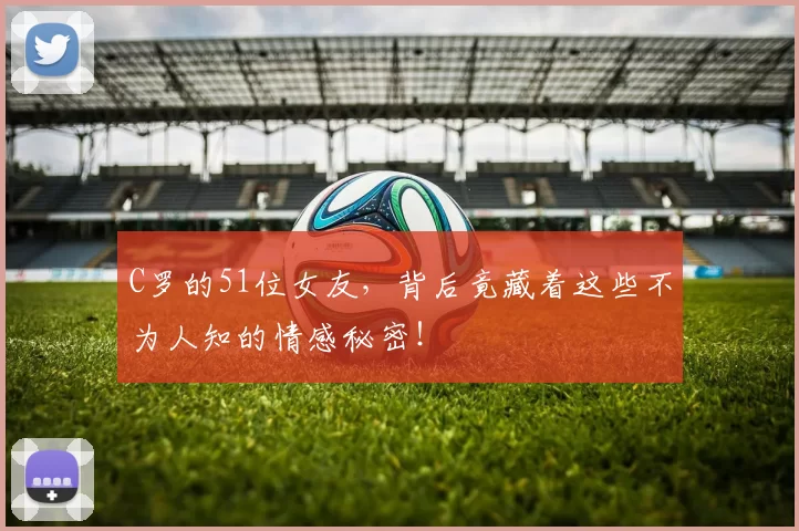 C罗的51位女友，背后竟藏着这些不为人知的情感秘密！