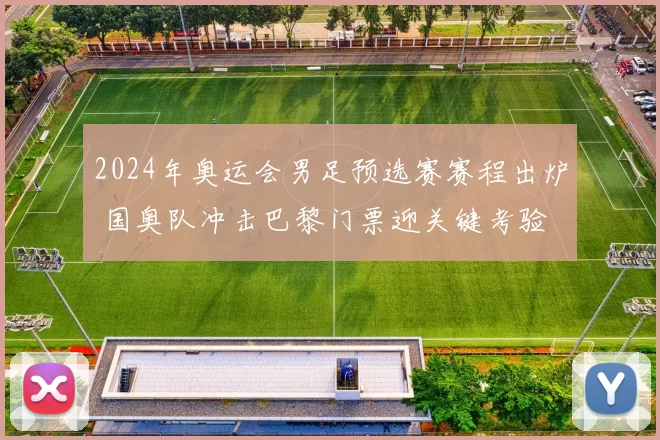 2024年奥运会男足预选赛赛程出炉 国奥队冲击巴黎门票迎关键考验