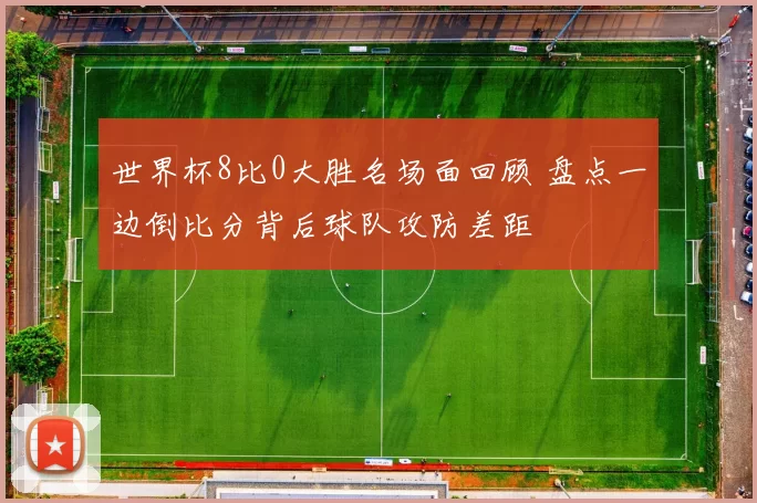 世界杯8比0大胜名场面回顾 盘点一边倒比分背后球队攻防差距