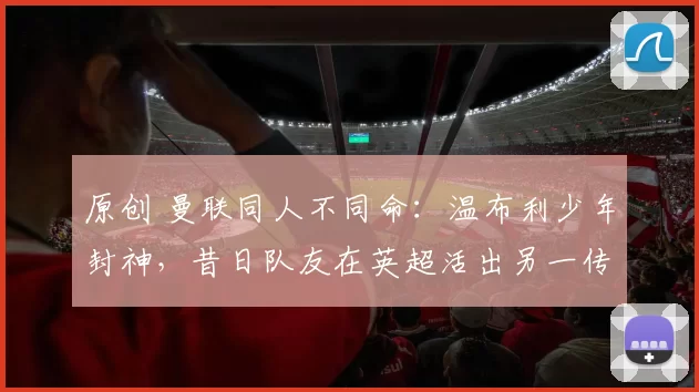 原创 曼联同人不同命：温布利少年封神，昔日队友在英超活出另一传奇！