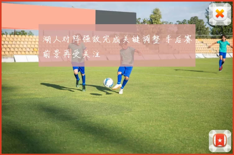 湖人对阵强敌完成关键调整 季后赛前景再受关注