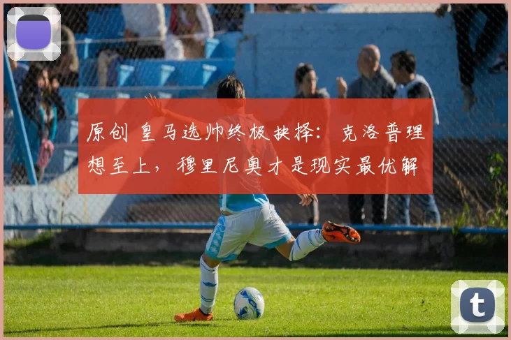 原创 皇马选帅终极抉择：克洛普理想至上，穆里尼奥才是现实最优解_