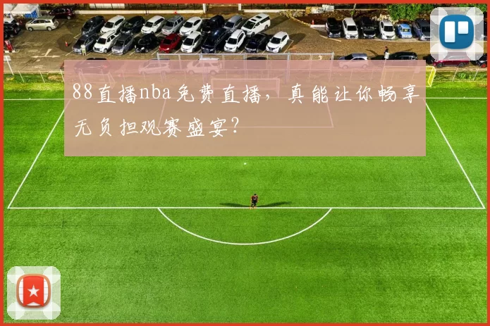 88直播nba免费直播，真能让你畅享无负担观赛盛宴？